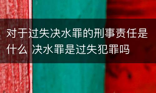 对于过失决水罪的刑事责任是什么 决水罪是过失犯罪吗
