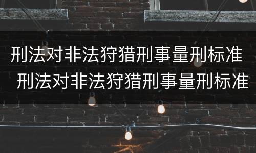 刑法对非法狩猎刑事量刑标准 刑法对非法狩猎刑事量刑标准的解释