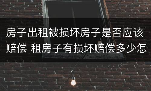 房子出租被损坏房子是否应该赔偿 租房子有损坏赔偿多少怎样界定