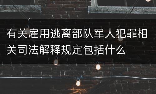 有关雇用逃离部队军人犯罪相关司法解释规定包括什么