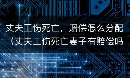 丈夫工伤死亡，赔偿怎么分配（丈夫工伤死亡妻子有赔偿吗）