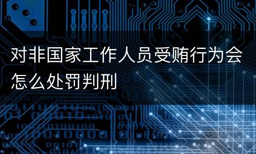 对非国家工作人员受贿行为会怎么处罚判刑