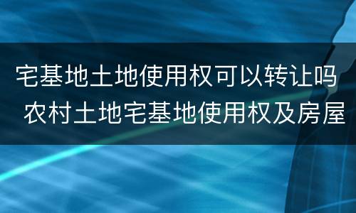 宅基地土地使用权可以转让吗 农村土地宅基地使用权及房屋是否可以转让