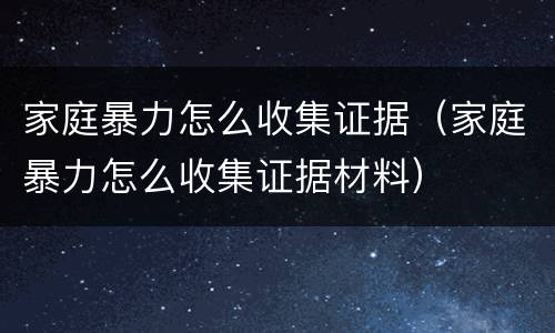 家庭暴力怎么收集证据（家庭暴力怎么收集证据材料）