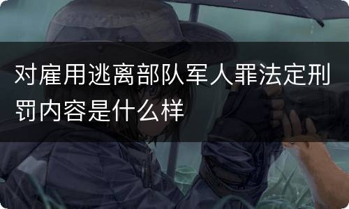 对雇用逃离部队军人罪法定刑罚内容是什么样
