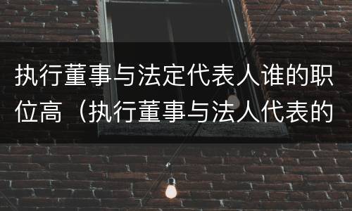 执行董事与法定代表人谁的职位高（执行董事与法人代表的区别是什么）
