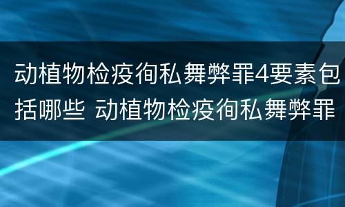 动植物检疫徇私舞弊罪4要素包括哪些 动植物检疫徇私舞弊罪犯罪主体