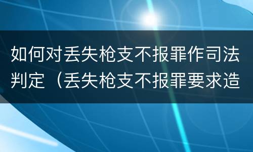 如何对丢失枪支不报罪作司法判定（丢失枪支不报罪要求造成了严重后果的才构成犯罪）