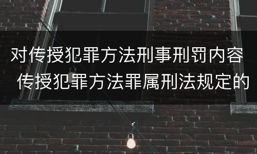 对传授犯罪方法刑事刑罚内容 传授犯罪方法罪属刑法规定的