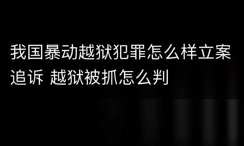 我国暴动越狱犯罪怎么样立案追诉 越狱被抓怎么判