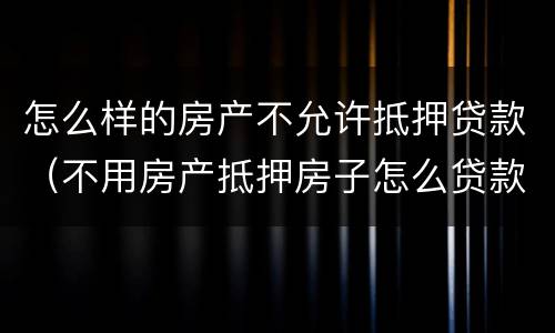 怎么样的房产不允许抵押贷款（不用房产抵押房子怎么贷款）