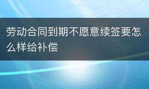 劳动合同到期不愿意续签要怎么样给补偿