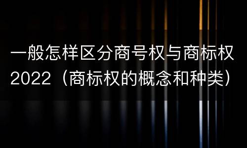 一般怎样区分商号权与商标权2022（商标权的概念和种类）