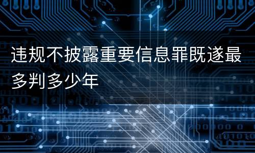 违规不披露重要信息罪既遂最多判多少年