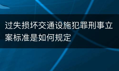 过失损坏交通设施犯罪刑事立案标准是如何规定