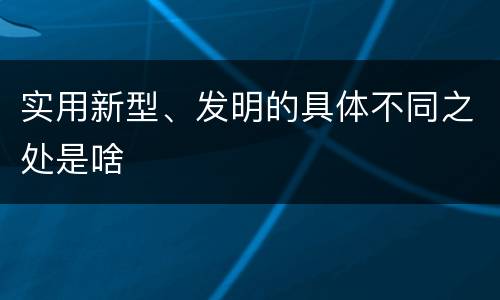 实用新型、发明的具体不同之处是啥