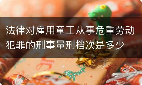 法律对雇用童工从事危重劳动犯罪的刑事量刑档次是多少