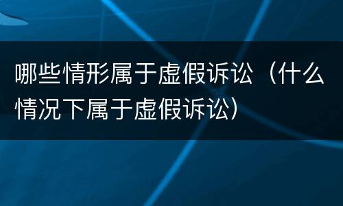哪些情形属于虚假诉讼（什么情况下属于虚假诉讼）