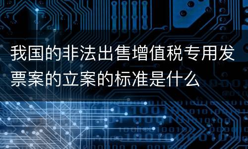 我国的非法出售增值税专用发票案的立案的标准是什么