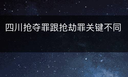 四川抢夺罪跟抢劫罪关键不同
