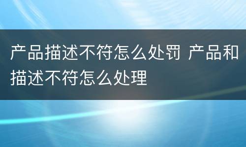 产品描述不符怎么处罚 产品和描述不符怎么处理