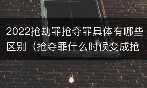 2022抢劫罪抢夺罪具体有哪些区别（抢夺罪什么时候变成抢劫罪）