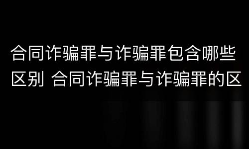 合同诈骗罪与诈骗罪包含哪些区别 合同诈骗罪与诈骗罪的区别认定