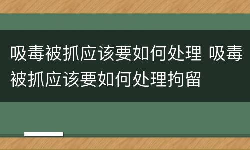 吸毒被抓应该要如何处理 吸毒被抓应该要如何处理拘留
