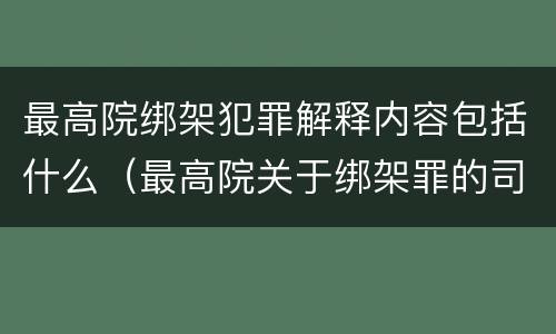 最高院绑架犯罪解释内容包括什么（最高院关于绑架罪的司法解释）