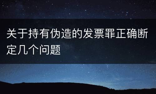 关于持有伪造的发票罪正确断定几个问题