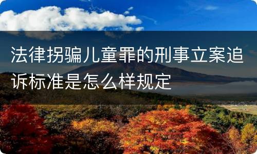法律拐骗儿童罪的刑事立案追诉标准是怎么样规定