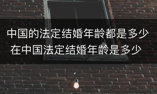 中国的法定结婚年龄都是多少 在中国法定结婚年龄是多少