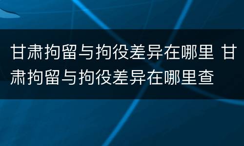 甘肃拘留与拘役差异在哪里 甘肃拘留与拘役差异在哪里查
