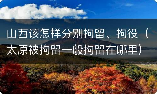 山西该怎样分别拘留、拘役（太原被拘留一般拘留在哪里）