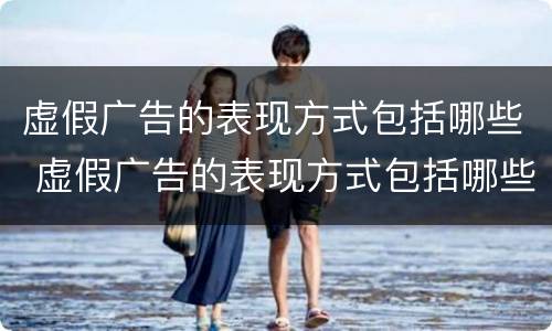 虚假广告的表现方式包括哪些 虚假广告的表现方式包括哪些方面