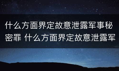 什么方面界定故意泄露军事秘密罪 什么方面界定故意泄露军事秘密罪行