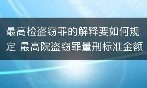 最高检盗窃罪的解释要如何规定 最高院盗窃罪量刑标准金额