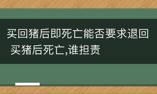 买回猪后即死亡能否要求退回 买猪后死亡,谁担责