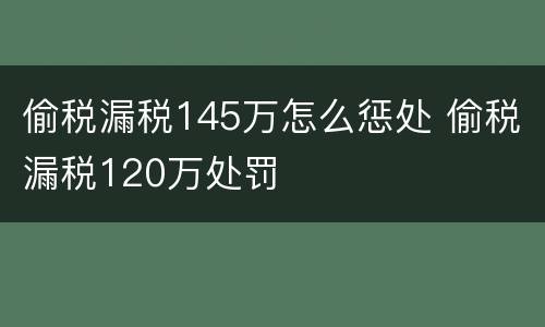 偷税漏税145万怎么惩处 偷税漏税120万处罚