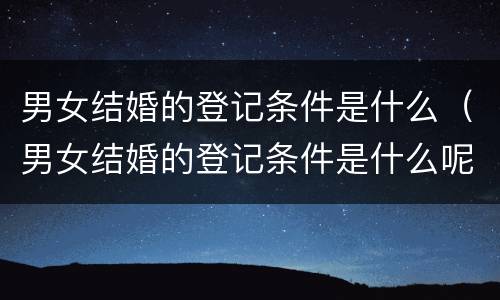 男女结婚的登记条件是什么（男女结婚的登记条件是什么呢）