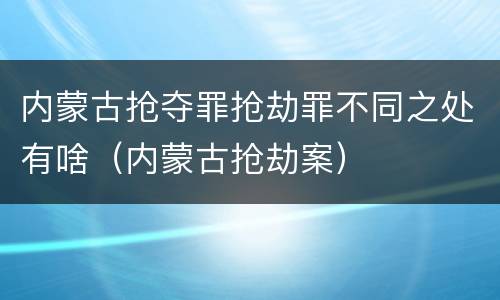 内蒙古抢夺罪抢劫罪不同之处有啥（内蒙古抢劫案）
