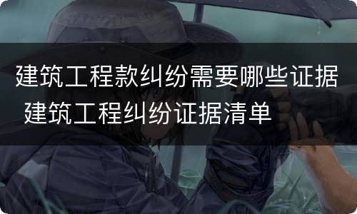 建筑工程款纠纷需要哪些证据 建筑工程纠纷证据清单