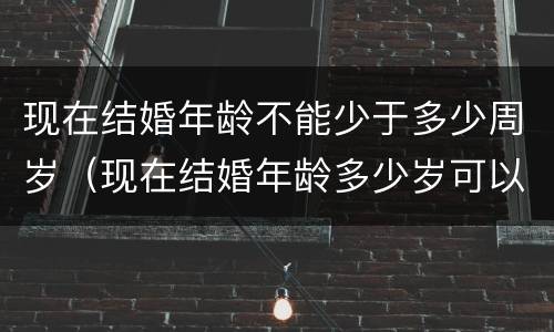 现在结婚年龄不能少于多少周岁（现在结婚年龄多少岁可以结婚）
