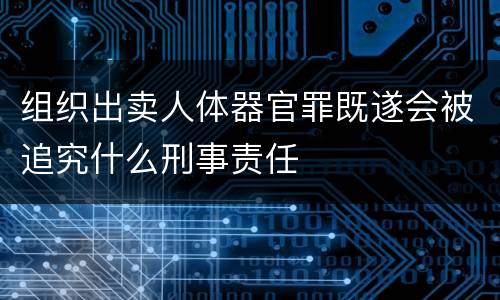 组织出卖人体器官罪既遂会被追究什么刑事责任