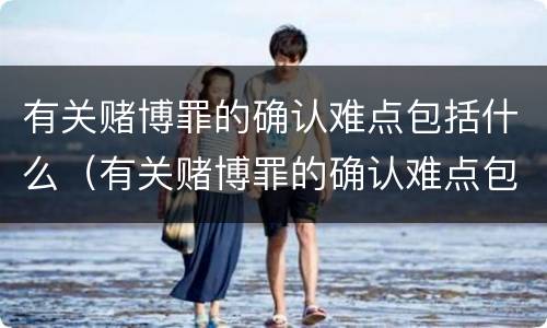 有关赌博罪的确认难点包括什么（有关赌博罪的确认难点包括什么内容）