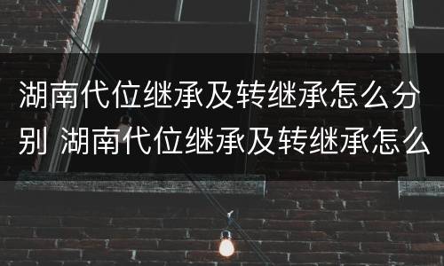 湖南代位继承及转继承怎么分别 湖南代位继承及转继承怎么分别办理手续