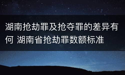 湖南抢劫罪及抢夺罪的差异有何 湖南省抢劫罪数额标准