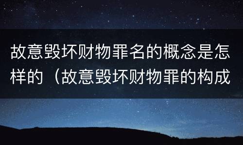 故意毁坏财物罪名的概念是怎样的（故意毁坏财物罪的构成要件是什么?如何处罚?）