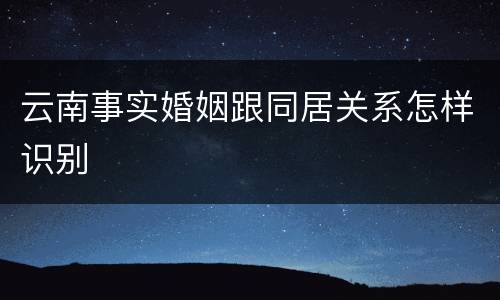 云南事实婚姻跟同居关系怎样识别