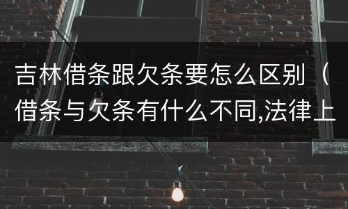 吉林借条跟欠条要怎么区别（借条与欠条有什么不同,法律上有什么见解）